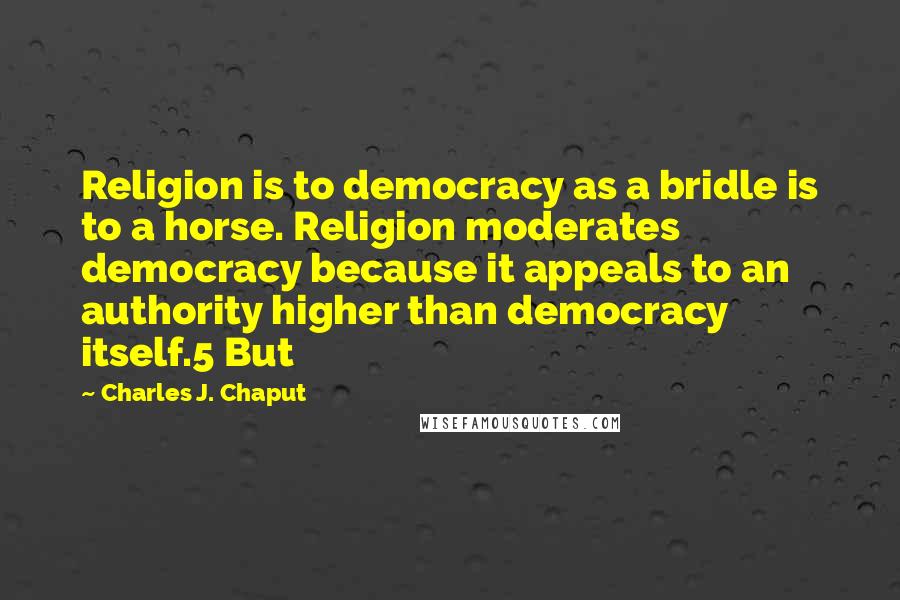 Charles J. Chaput Quotes: Religion is to democracy as a bridle is to a horse. Religion moderates democracy because it appeals to an authority higher than democracy itself.5 But