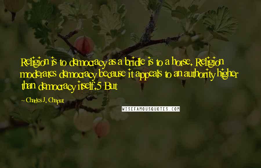 Charles J. Chaput Quotes: Religion is to democracy as a bridle is to a horse. Religion moderates democracy because it appeals to an authority higher than democracy itself.5 But