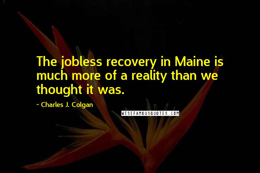 Charles J. Colgan Quotes: The jobless recovery in Maine is much more of a reality than we thought it was.