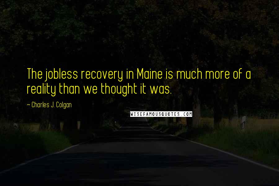 Charles J. Colgan Quotes: The jobless recovery in Maine is much more of a reality than we thought it was.