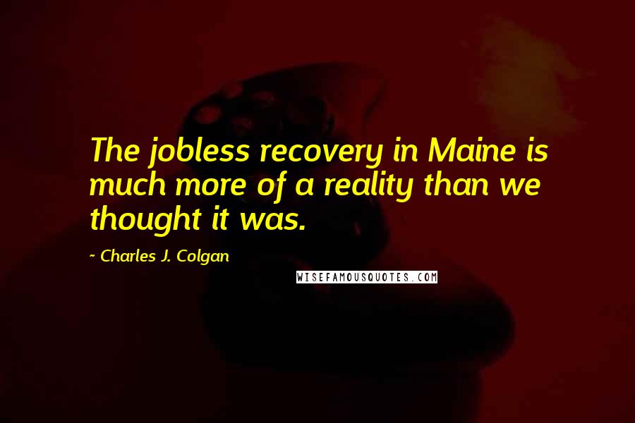 Charles J. Colgan Quotes: The jobless recovery in Maine is much more of a reality than we thought it was.