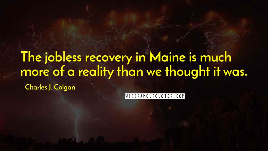 Charles J. Colgan Quotes: The jobless recovery in Maine is much more of a reality than we thought it was.