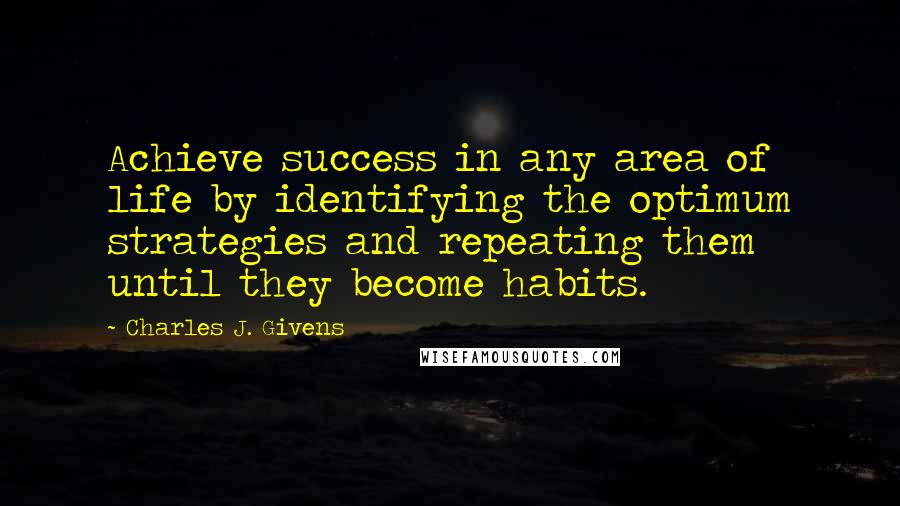 Charles J. Givens Quotes: Achieve success in any area of life by identifying the optimum strategies and repeating them until they become habits.