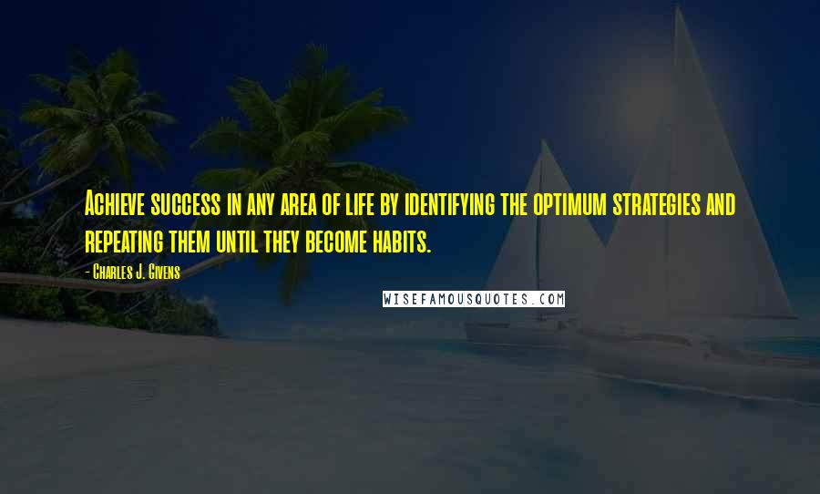 Charles J. Givens Quotes: Achieve success in any area of life by identifying the optimum strategies and repeating them until they become habits.