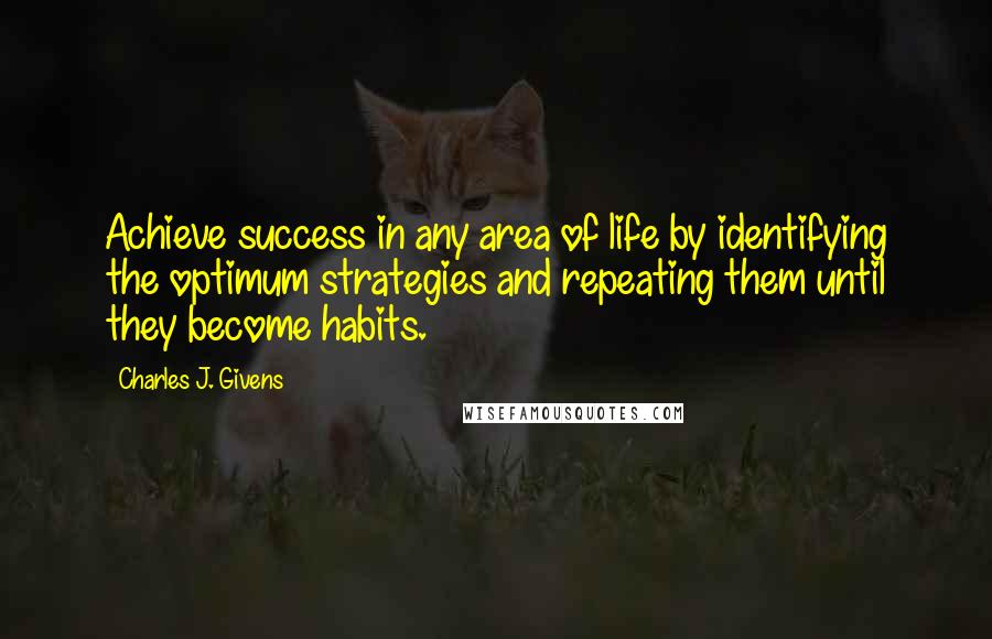 Charles J. Givens Quotes: Achieve success in any area of life by identifying the optimum strategies and repeating them until they become habits.