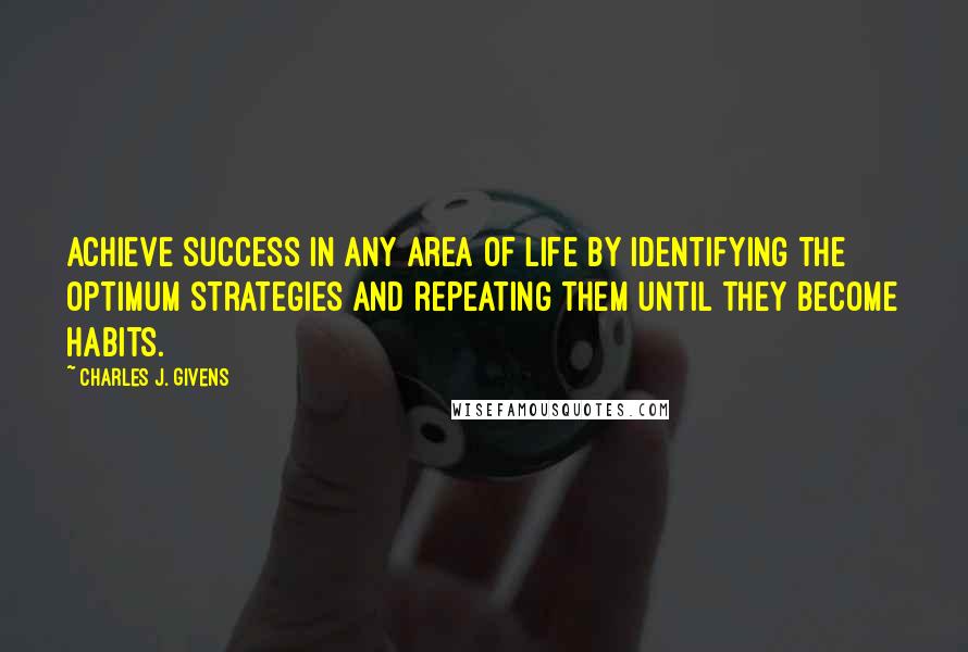 Charles J. Givens Quotes: Achieve success in any area of life by identifying the optimum strategies and repeating them until they become habits.
