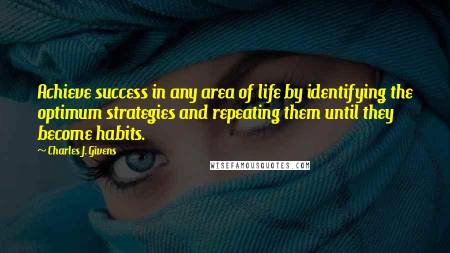 Charles J. Givens Quotes: Achieve success in any area of life by identifying the optimum strategies and repeating them until they become habits.