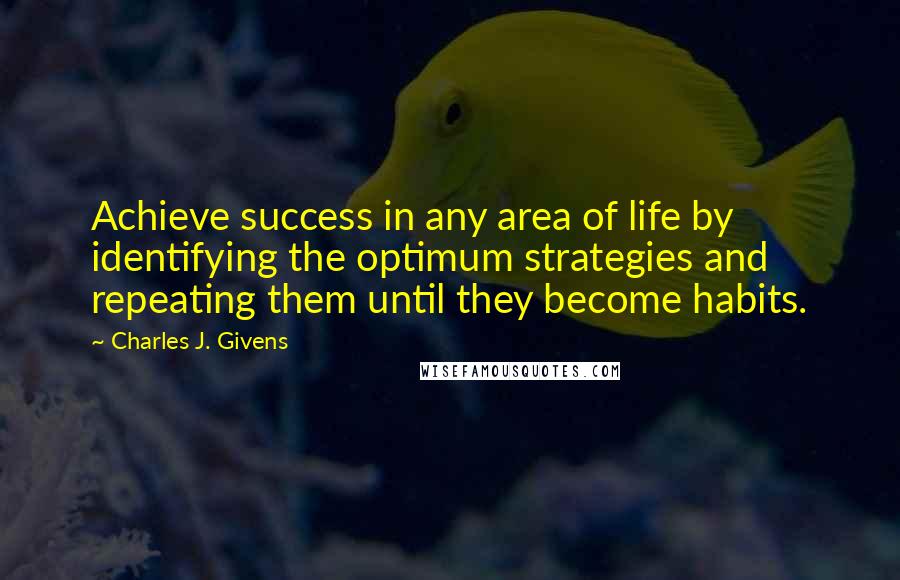 Charles J. Givens Quotes: Achieve success in any area of life by identifying the optimum strategies and repeating them until they become habits.