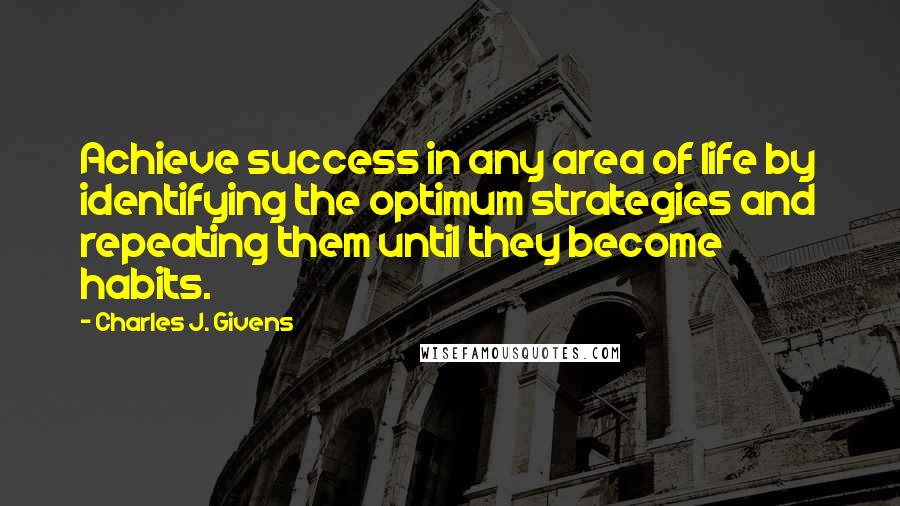 Charles J. Givens Quotes: Achieve success in any area of life by identifying the optimum strategies and repeating them until they become habits.