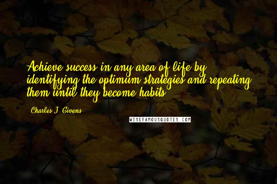 Charles J. Givens Quotes: Achieve success in any area of life by identifying the optimum strategies and repeating them until they become habits.