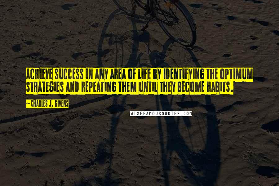 Charles J. Givens Quotes: Achieve success in any area of life by identifying the optimum strategies and repeating them until they become habits.