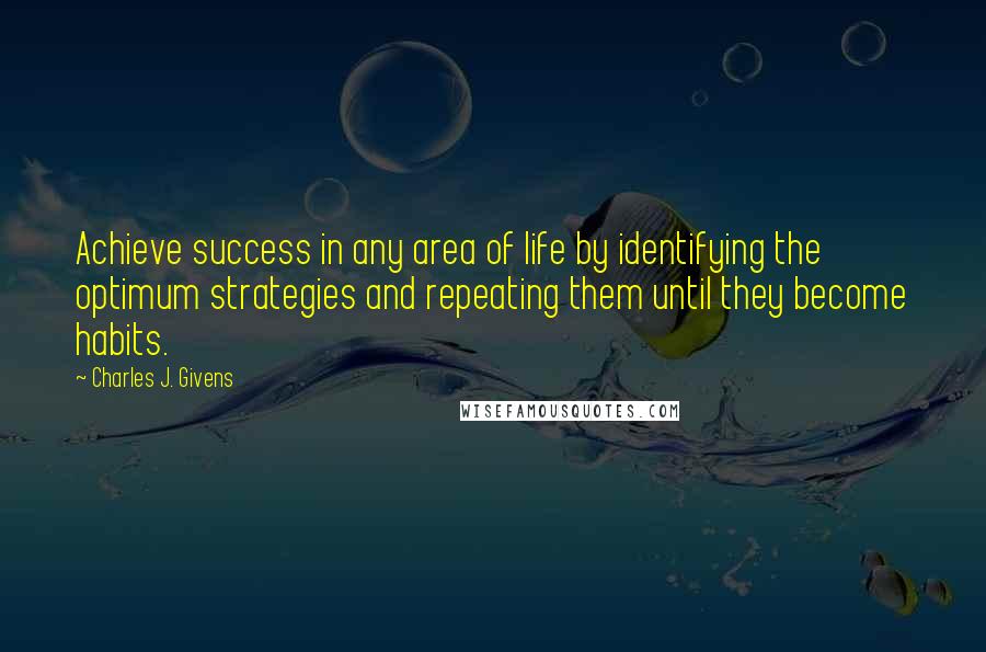Charles J. Givens Quotes: Achieve success in any area of life by identifying the optimum strategies and repeating them until they become habits.
