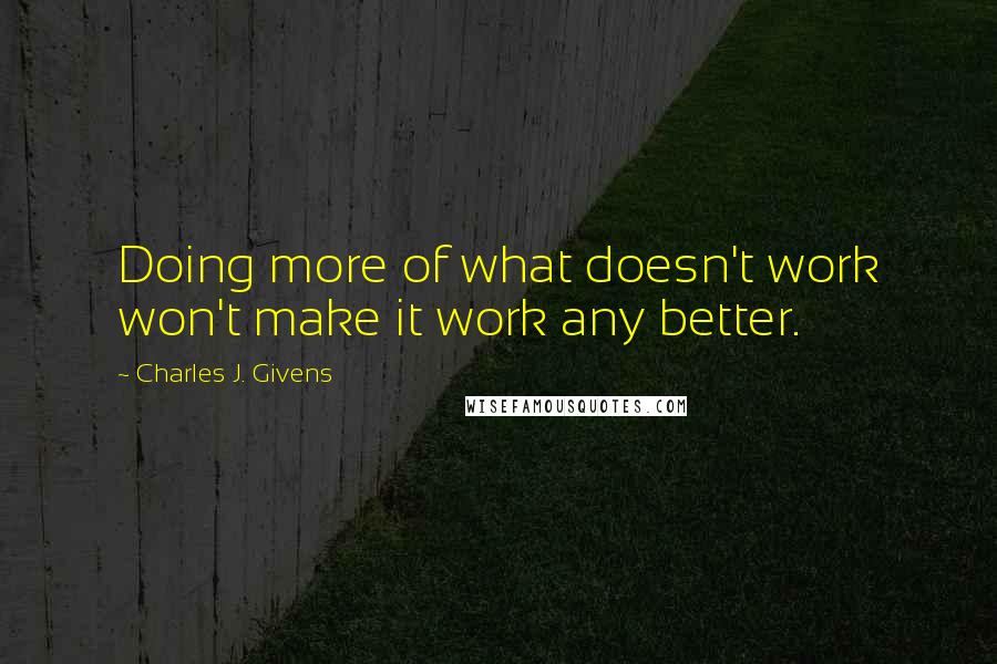 Charles J. Givens Quotes: Doing more of what doesn't work won't make it work any better.