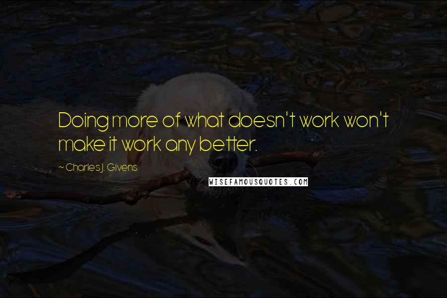 Charles J. Givens Quotes: Doing more of what doesn't work won't make it work any better.