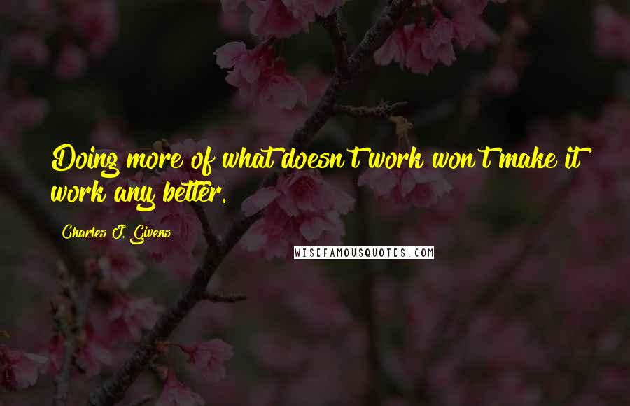 Charles J. Givens Quotes: Doing more of what doesn't work won't make it work any better.