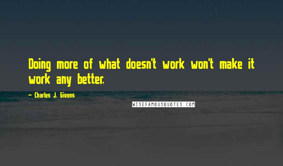 Charles J. Givens Quotes: Doing more of what doesn't work won't make it work any better.