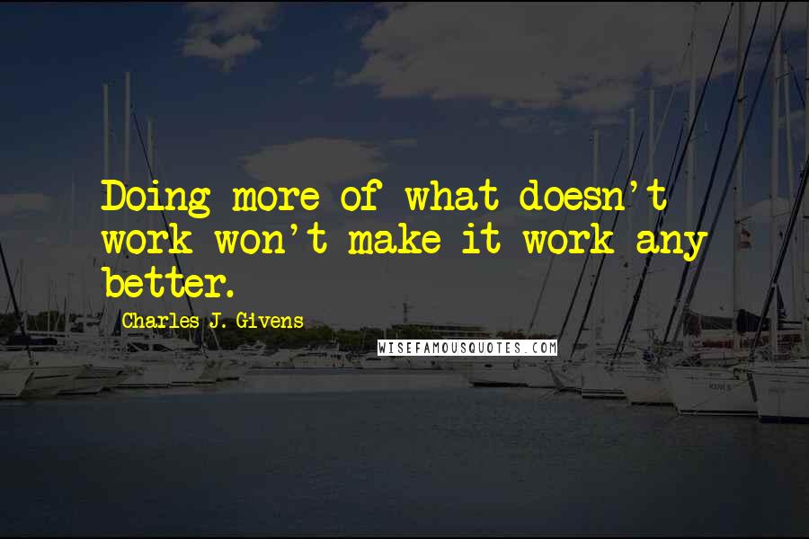 Charles J. Givens Quotes: Doing more of what doesn't work won't make it work any better.
