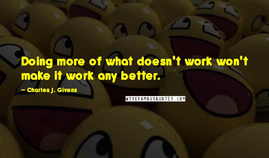 Charles J. Givens Quotes: Doing more of what doesn't work won't make it work any better.