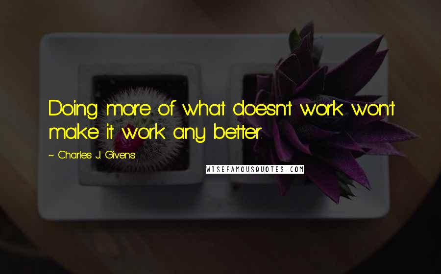 Charles J. Givens Quotes: Doing more of what doesn't work won't make it work any better.