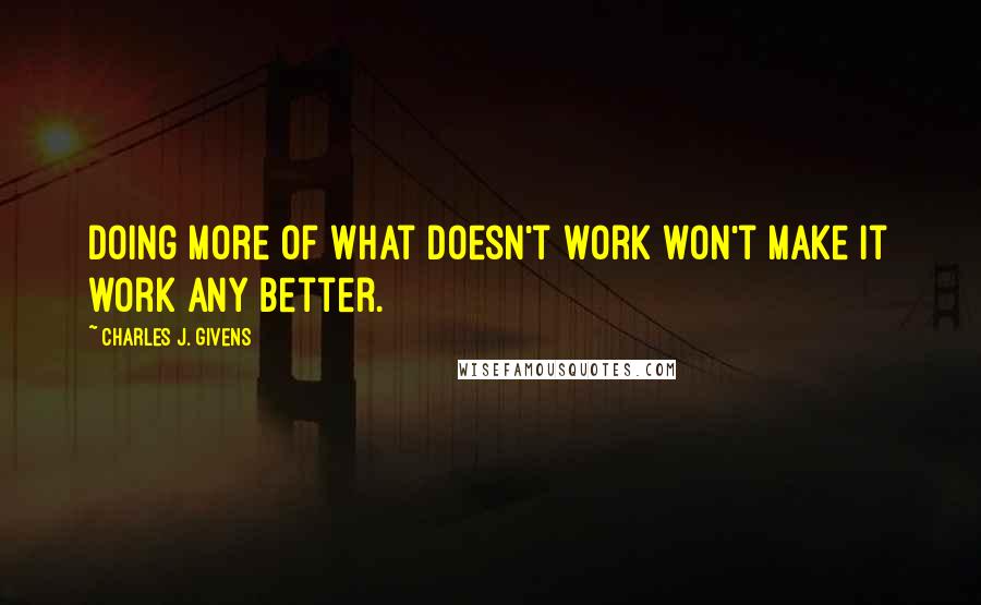 Charles J. Givens Quotes: Doing more of what doesn't work won't make it work any better.