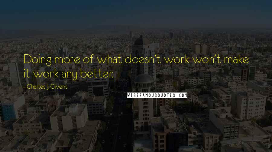 Charles J. Givens Quotes: Doing more of what doesn't work won't make it work any better.