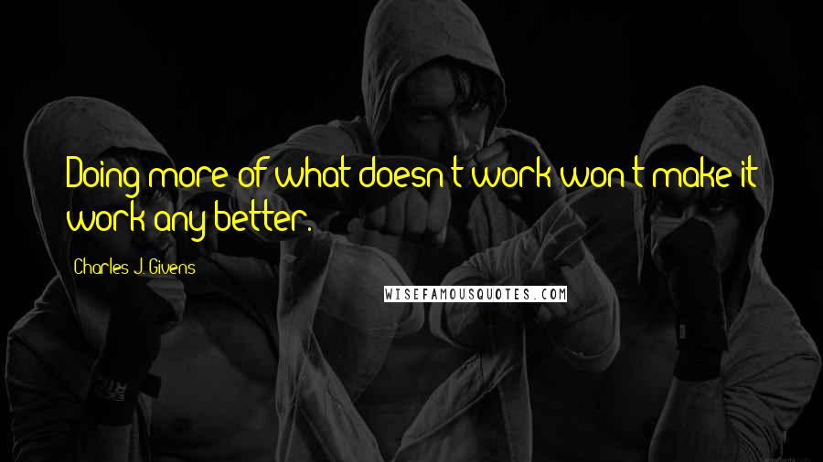 Charles J. Givens Quotes: Doing more of what doesn't work won't make it work any better.