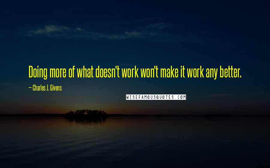 Charles J. Givens Quotes: Doing more of what doesn't work won't make it work any better.