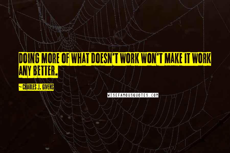 Charles J. Givens Quotes: Doing more of what doesn't work won't make it work any better.