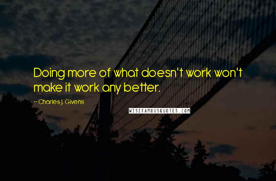 Charles J. Givens Quotes: Doing more of what doesn't work won't make it work any better.