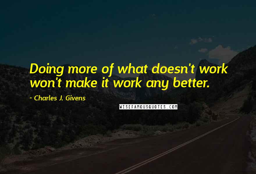 Charles J. Givens Quotes: Doing more of what doesn't work won't make it work any better.