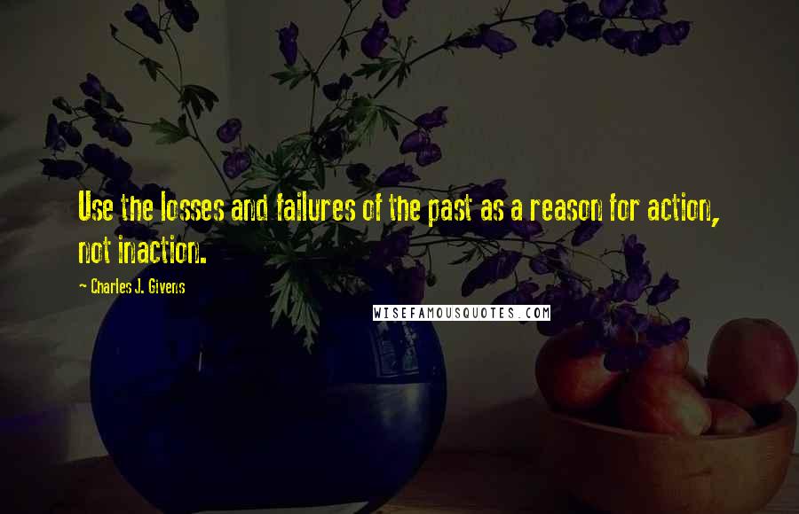 Charles J. Givens Quotes: Use the losses and failures of the past as a reason for action, not inaction.