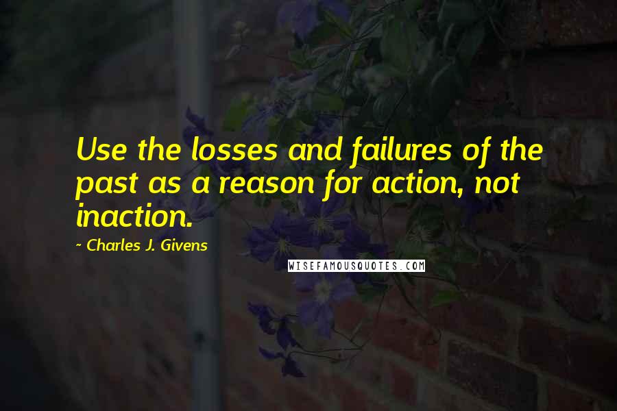 Charles J. Givens Quotes: Use the losses and failures of the past as a reason for action, not inaction.