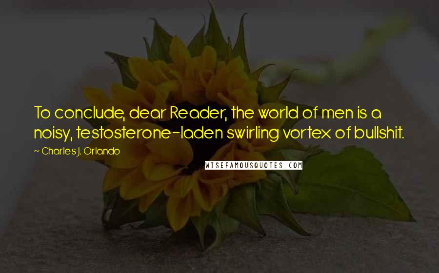 Charles J. Orlando Quotes: To conclude, dear Reader, the world of men is a noisy, testosterone-laden swirling vortex of bullshit.