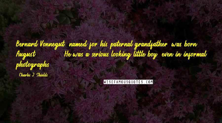 Charles J. Shields Quotes: Bernard Vonnegut, named for his paternal grandfather, was born August 29, 1914. He was a serious-looking little boy, even in informal photographs.