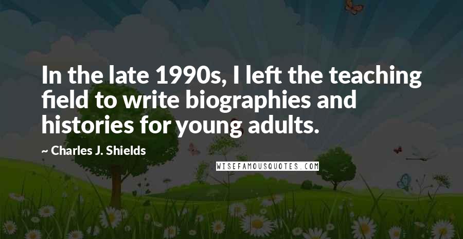 Charles J. Shields Quotes: In the late 1990s, I left the teaching field to write biographies and histories for young adults.