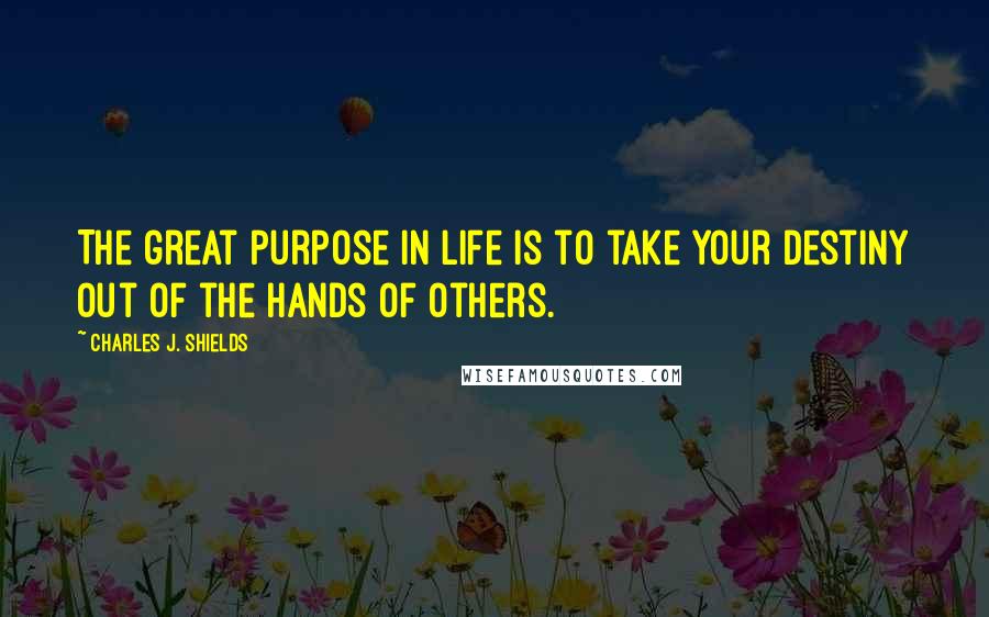 Charles J. Shields Quotes: The great purpose in life is to take your destiny out of the hands of others.
