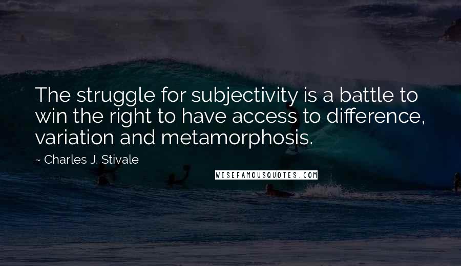 Charles J. Stivale Quotes: The struggle for subjectivity is a battle to win the right to have access to difference, variation and metamorphosis.