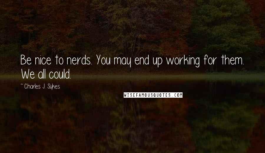 Charles J. Sykes Quotes: Be nice to nerds. You may end up working for them. We all could.