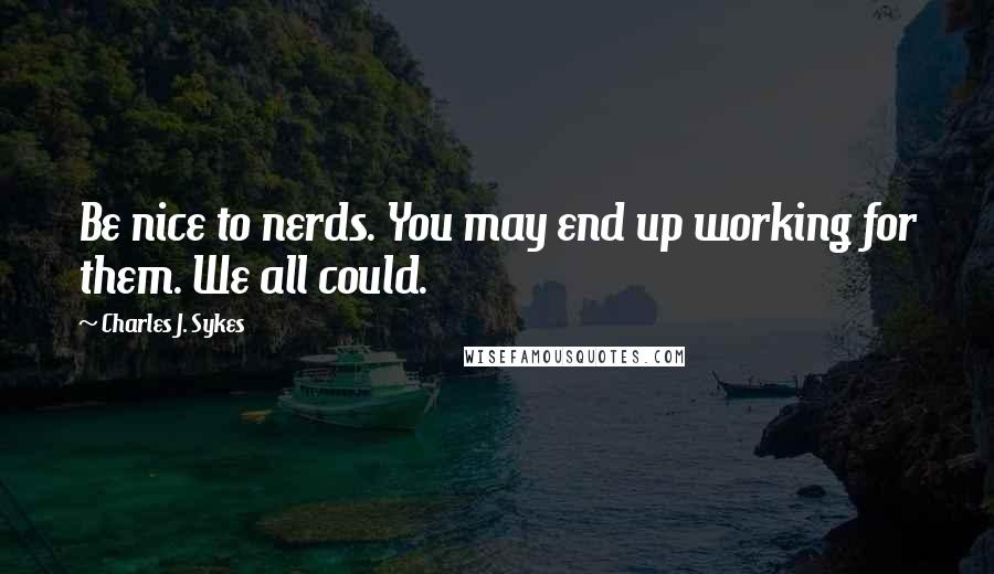 Charles J. Sykes Quotes: Be nice to nerds. You may end up working for them. We all could.