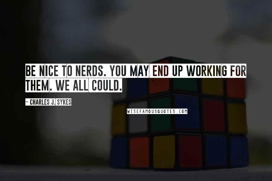 Charles J. Sykes Quotes: Be nice to nerds. You may end up working for them. We all could.