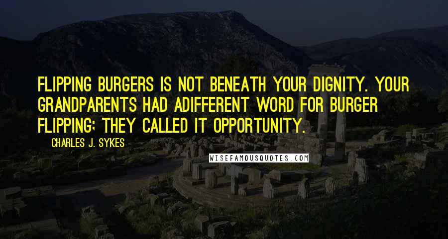 Charles J. Sykes Quotes: Flipping burgers is not beneath your dignity. Your grandparents had adifferent word for burger flipping; they called it opportunity.