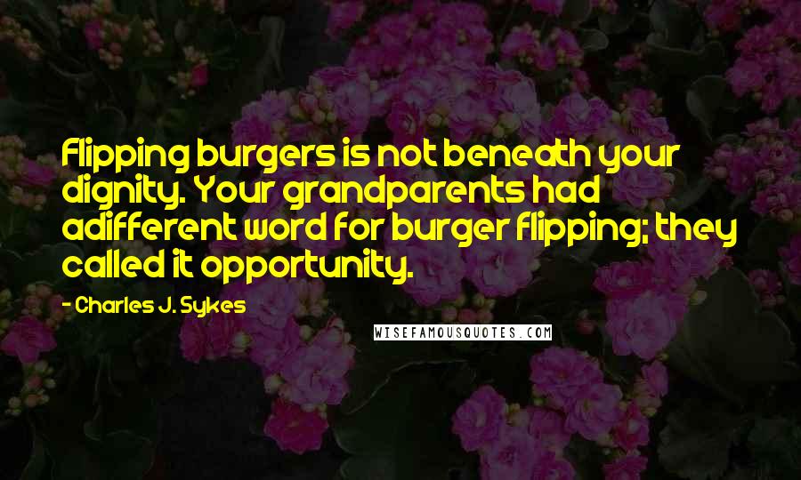 Charles J. Sykes Quotes: Flipping burgers is not beneath your dignity. Your grandparents had adifferent word for burger flipping; they called it opportunity.