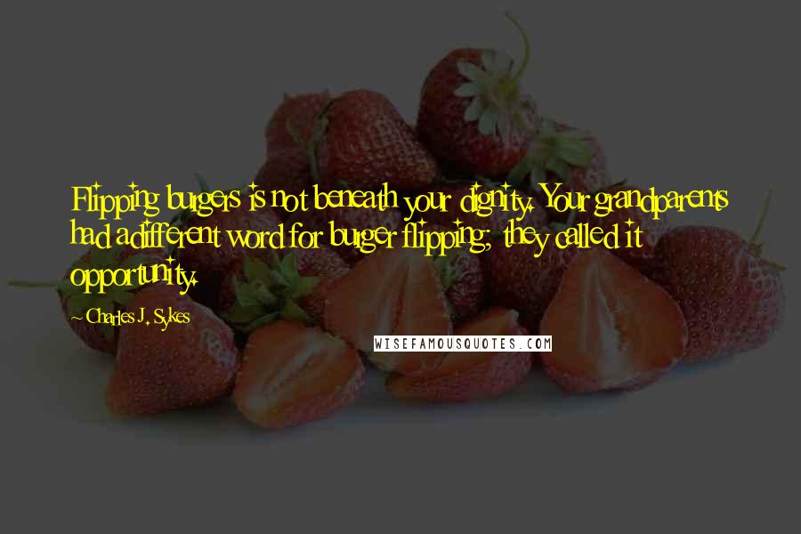 Charles J. Sykes Quotes: Flipping burgers is not beneath your dignity. Your grandparents had adifferent word for burger flipping; they called it opportunity.