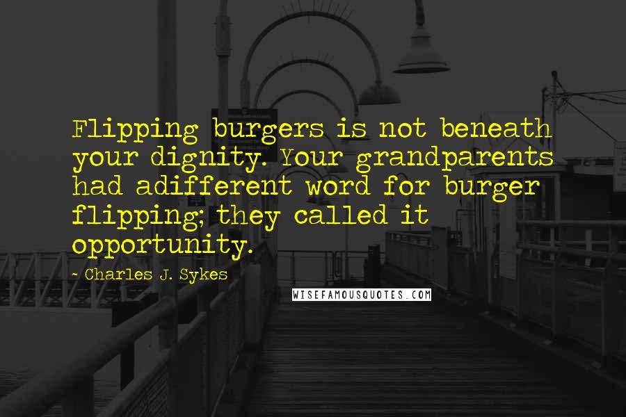 Charles J. Sykes Quotes: Flipping burgers is not beneath your dignity. Your grandparents had adifferent word for burger flipping; they called it opportunity.