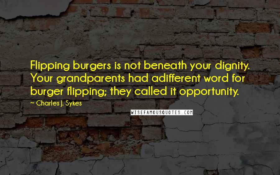 Charles J. Sykes Quotes: Flipping burgers is not beneath your dignity. Your grandparents had adifferent word for burger flipping; they called it opportunity.