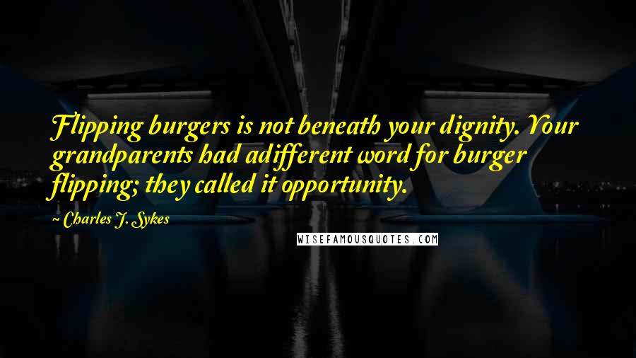 Charles J. Sykes Quotes: Flipping burgers is not beneath your dignity. Your grandparents had adifferent word for burger flipping; they called it opportunity.