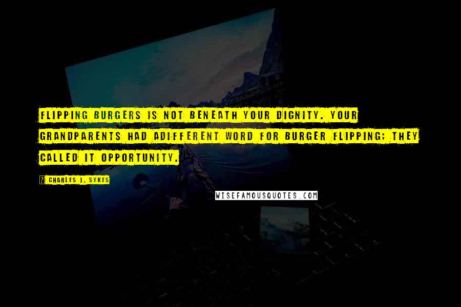 Charles J. Sykes Quotes: Flipping burgers is not beneath your dignity. Your grandparents had adifferent word for burger flipping; they called it opportunity.