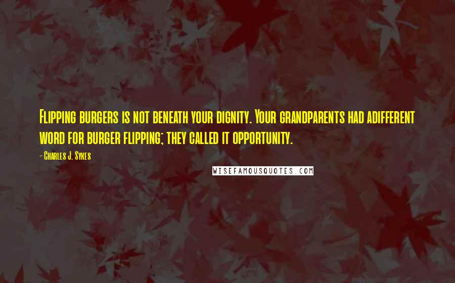 Charles J. Sykes Quotes: Flipping burgers is not beneath your dignity. Your grandparents had adifferent word for burger flipping; they called it opportunity.