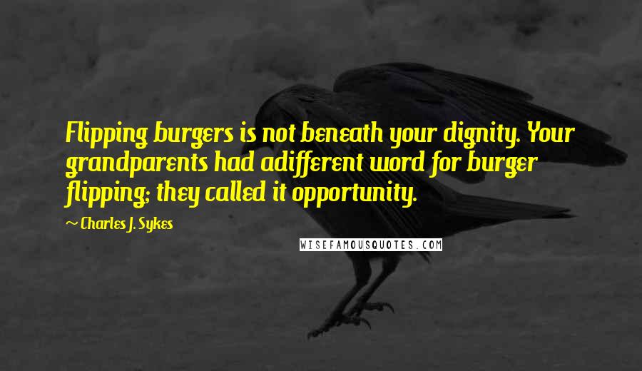 Charles J. Sykes Quotes: Flipping burgers is not beneath your dignity. Your grandparents had adifferent word for burger flipping; they called it opportunity.