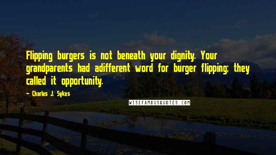 Charles J. Sykes Quotes: Flipping burgers is not beneath your dignity. Your grandparents had adifferent word for burger flipping; they called it opportunity.